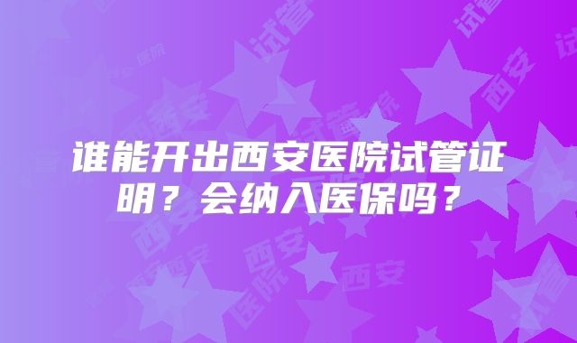 谁能开出西安医院试管证明？会纳入医保吗？