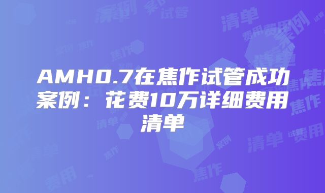 AMH0.7在焦作试管成功案例:花费10万详细费用清单