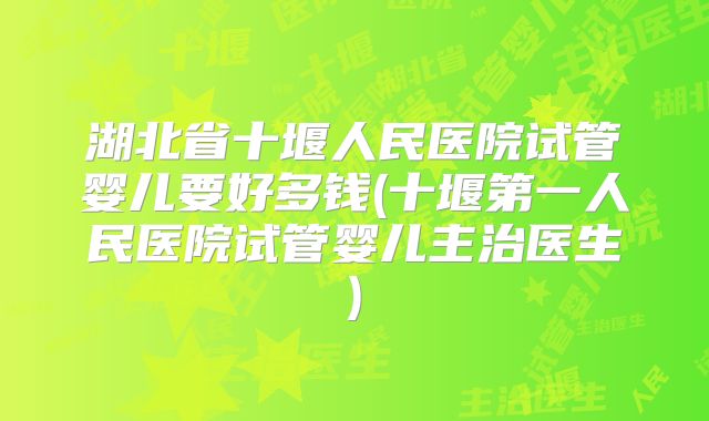湖北省十堰人民医院试管婴儿要好多钱(十堰第一人民医院试管婴儿主治医生)