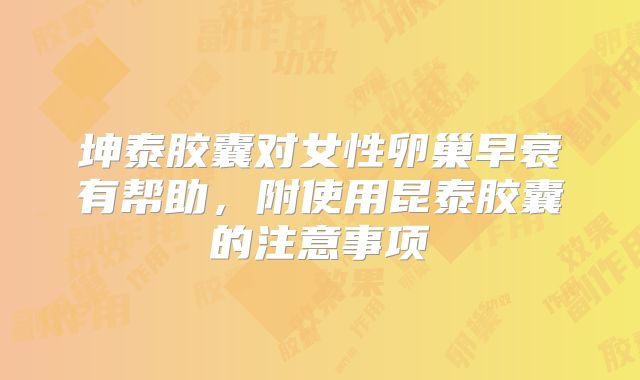 坤泰胶囊对女性卵巢早衰有帮助，附使用昆泰胶囊的注意事项