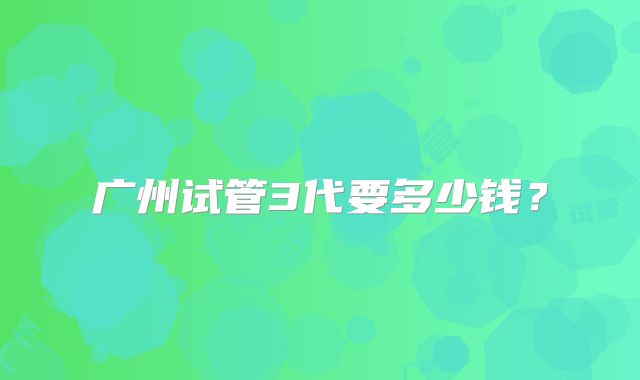 广州试管3代要多少钱?