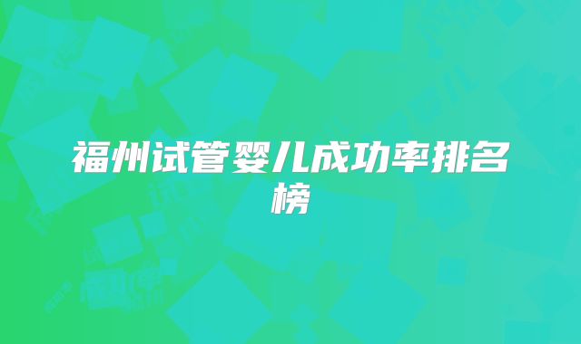 福州试管婴儿成功率排名榜