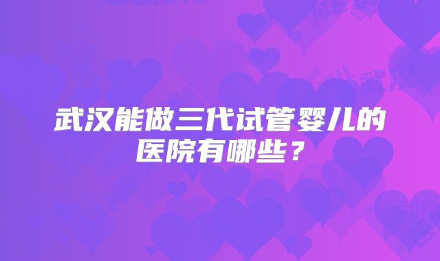 武汉能做三代试管婴儿的医院有哪些？
