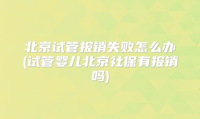 北京试管报销失败怎么办(试管婴儿北京社保有报销吗)