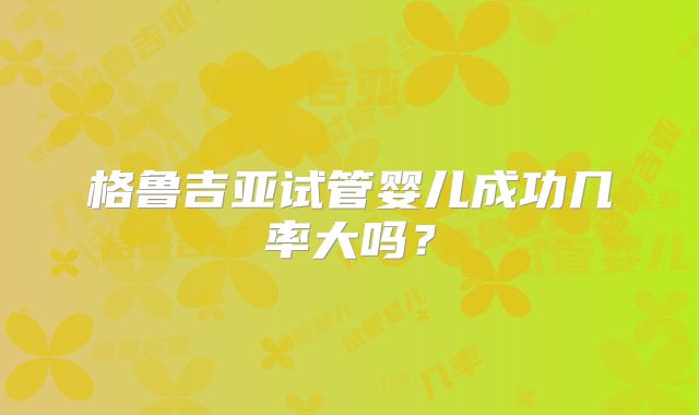 格鲁吉亚试管婴儿成功几率大吗？