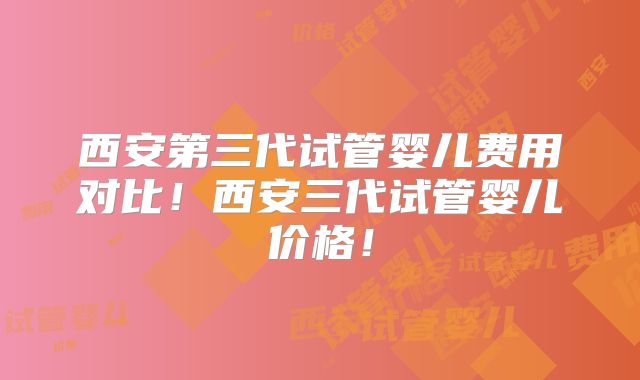 西安第三代试管婴儿费用对比!西安三代试管婴儿价格!