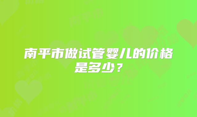 南平市做试管婴儿的价格是多少？