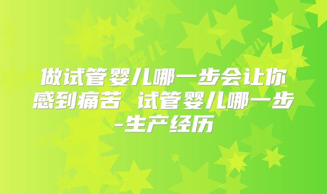 做试管婴儿哪一步会让你感到痛苦 试管婴儿哪一步-生产经历