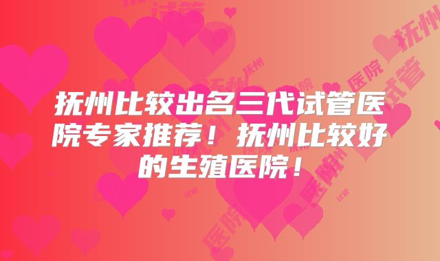 抚州比较出名三代试管医院专家推荐!抚州比较好的生殖医院!