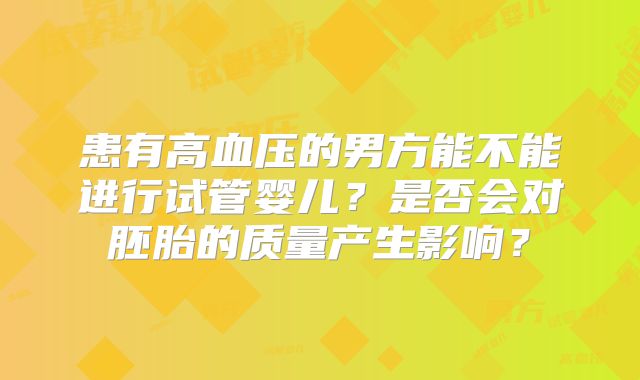 患有高血压的男方能不能进行试管婴儿？是否会对胚胎的质量产生影响？