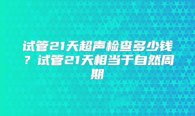 试管21天超声检查多少钱？试管21天相当于自然周期