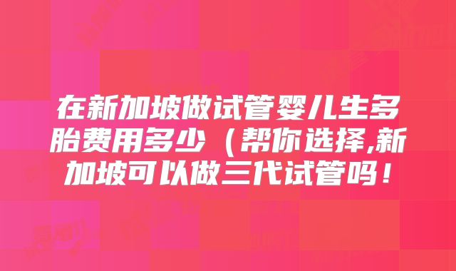 在新加坡做试管婴儿生多胎费用多少（帮你选择,新加坡可以做三代试管吗！