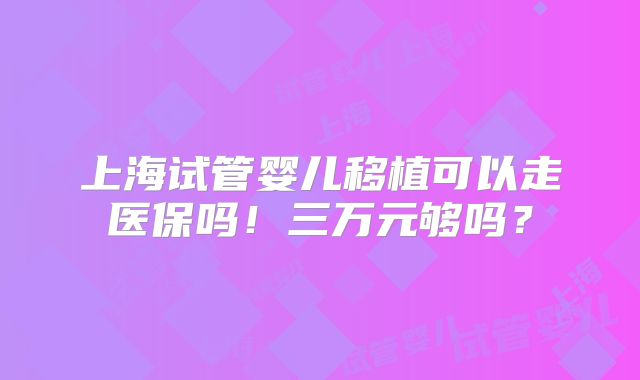 上海试管婴儿移植可以走医保吗！三万元够吗？