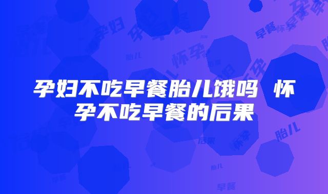 孕妇不吃早餐胎儿饿吗 怀孕不吃早餐的后果
