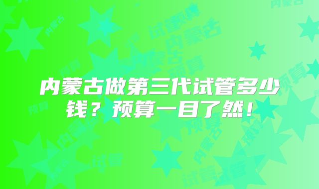 内蒙古做第三代试管多少钱?预算一目了然!