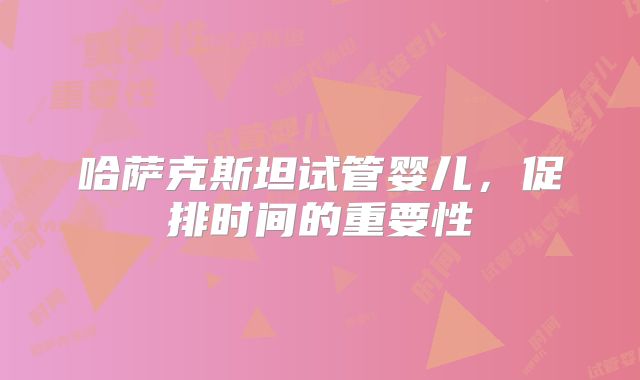哈萨克斯坦试管婴儿,促排时间的重要性