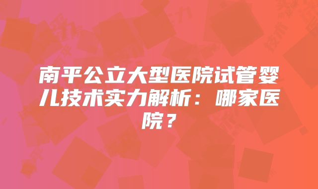 南平公立大型医院试管婴儿技术实力解析：哪家医院？