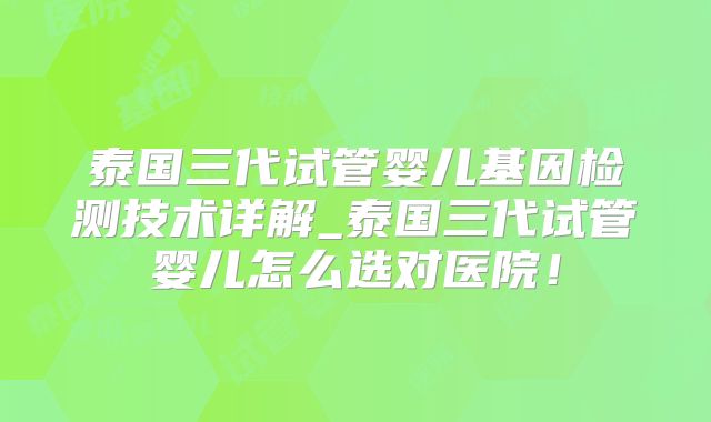 泰国三代试管婴儿基因检测技术详解_泰国三代试管婴儿怎么选对医院！