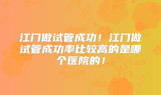 江门做试管成功！江门做试管成功率比较高的是哪个医院的！