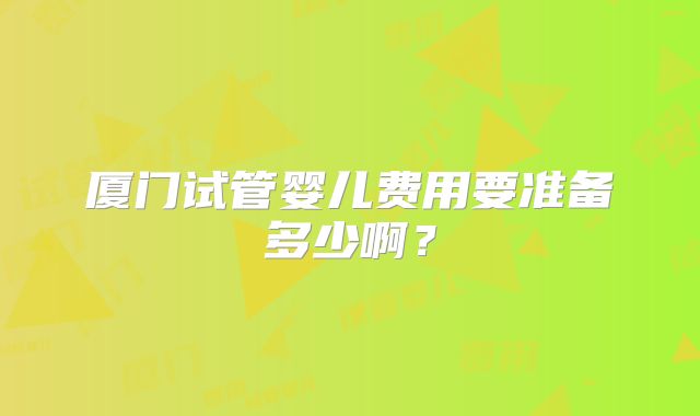 厦门试管婴儿费用要准备多少啊？