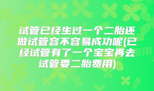 试管已经生过一个二胎还做试管容不容易成功呢(已经试管有了一个宝宝再去试管要二胎费用)