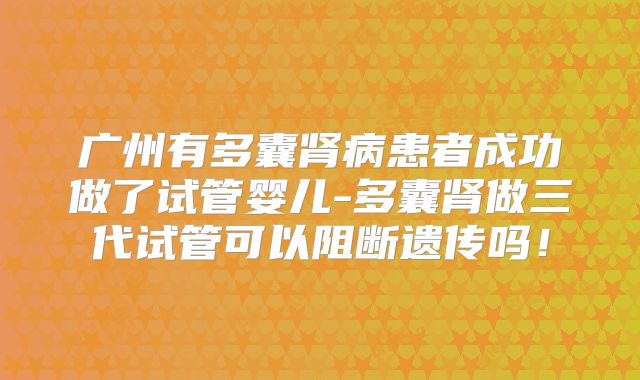 广州有多囊肾病患者成功做了试管婴儿-多囊肾做三代试管可以阻断遗传吗！