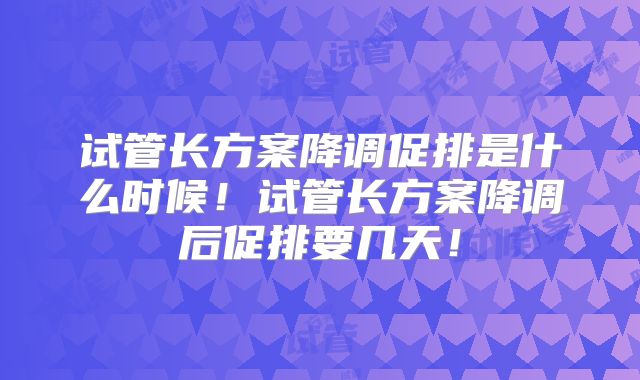 试管长方案降调促排是什么时候！试管长方案降调后促排要几天！