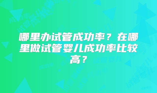 哪里办试管成功率？在哪里做试管婴儿成功率比较高？