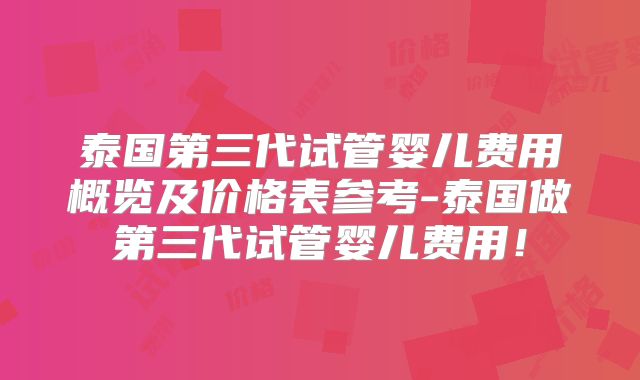泰国第三代试管婴儿费用概览及价格表参考-泰国做第三代试管婴儿费用！