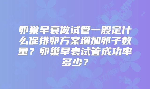 卵巢早衰做试管一般定什么促排卵方案增加卵子数量？卵巢早衰试管成功率多少？