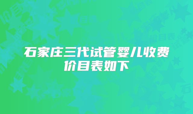 石家庄三代试管婴儿收费价目表如下