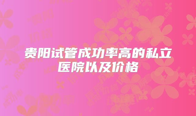 贵阳试管成功率高的私立医院以及价格