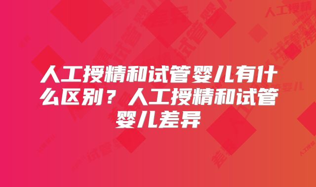 人工授精和试管婴儿有什么区别？人工授精和试管婴儿差异