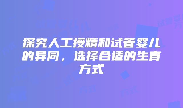 探究人工授精和试管婴儿的异同，选择合适的生育方式