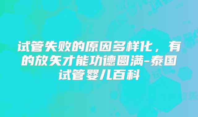 试管失败的原因多样化，有的放矢才能功德圆满-泰国试管婴儿百科