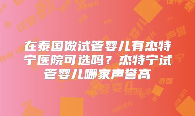 在泰国做试管婴儿有杰特宁医院可选吗？杰特宁试管婴儿哪家声誉高