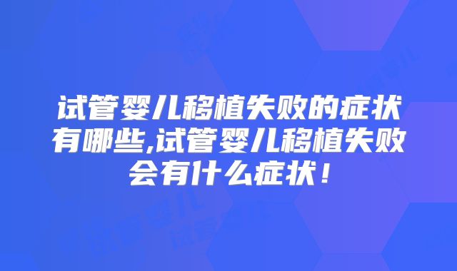 试管婴儿移植失败的症状有哪些,试管婴儿移植失败会有什么症状!