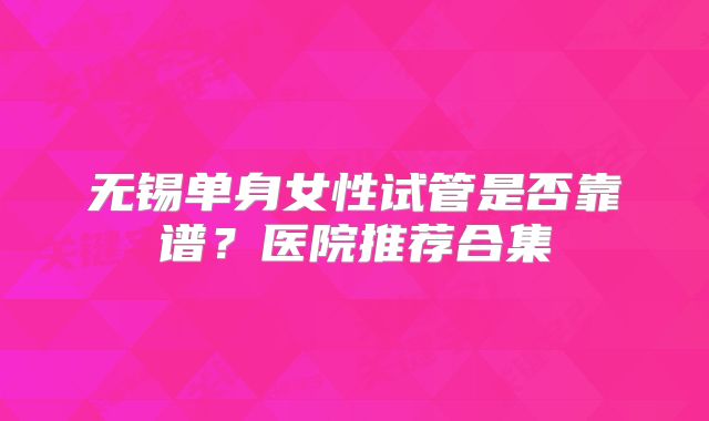 无锡单身女性试管是否靠谱？医院推荐合集