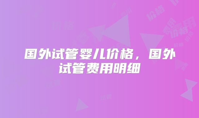 国外试管婴儿价格，国外试管费用明细