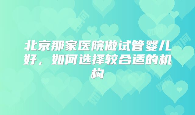 北京那家医院做试管婴儿好，如何选择较合适的机构