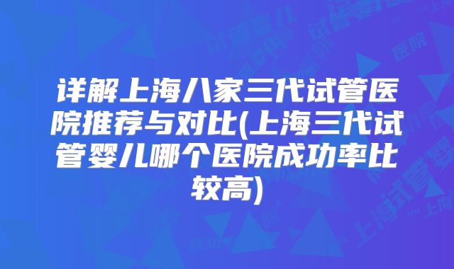 详解上海八家三代试管医院推荐与对比(上海三代试管婴儿哪个医院成功率比较高)