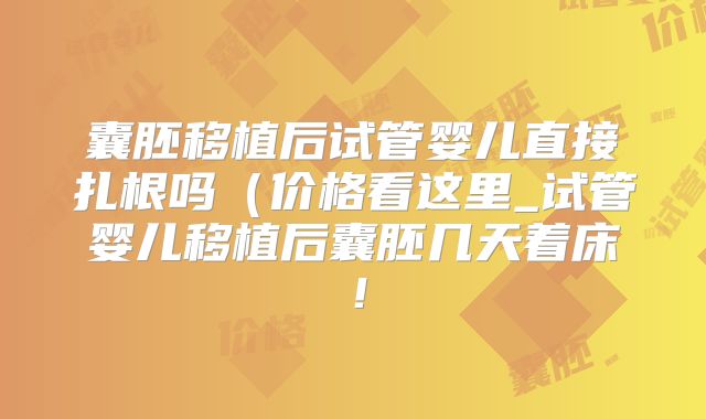 囊胚移植后试管婴儿直接扎根吗（价格看这里_试管婴儿移植后囊胚几天着床！