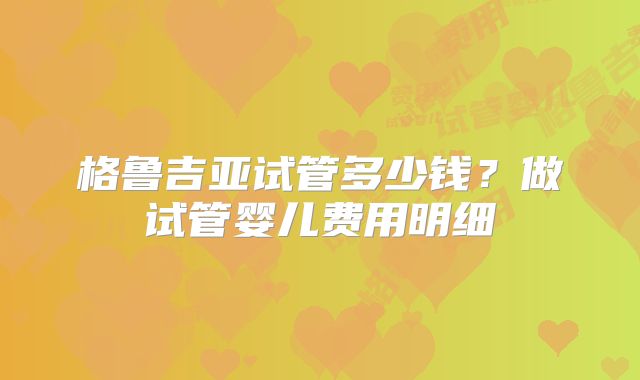 格鲁吉亚试管多少钱？做试管婴儿费用明细