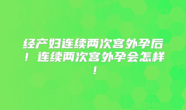 经产妇连续两次宫外孕后！连续两次宫外孕会怎样！