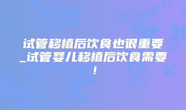 试管移植后饮食也很重要_试管婴儿移植后饮食需要！