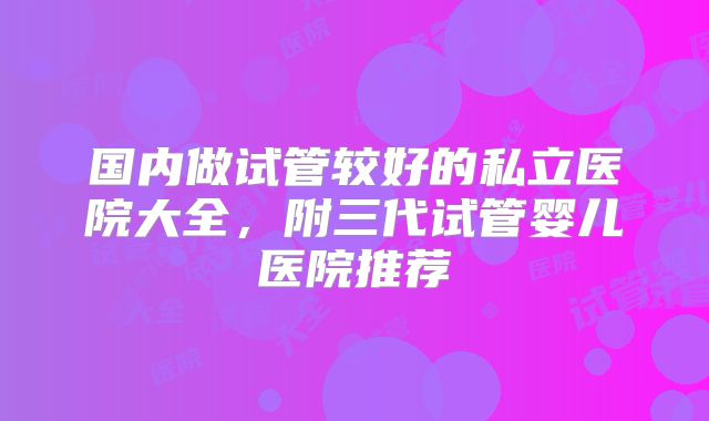 国内做试管较好的私立医院大全，附三代试管婴儿医院推荐