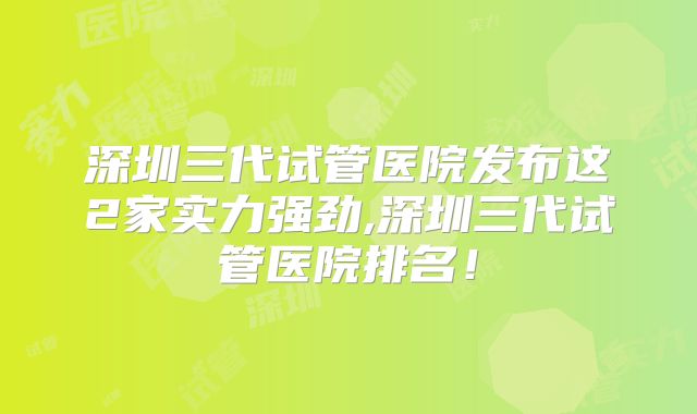 深圳三代试管医院发布这2家实力强劲,深圳三代试管医院排名！