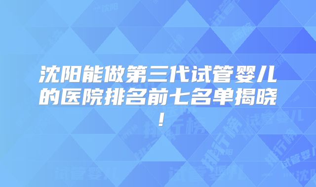 沈阳能做第三代试管婴儿的医院排名前七名单揭晓!