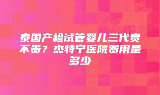 泰国产检试管婴儿三代贵不贵？杰特宁医院费用是多少