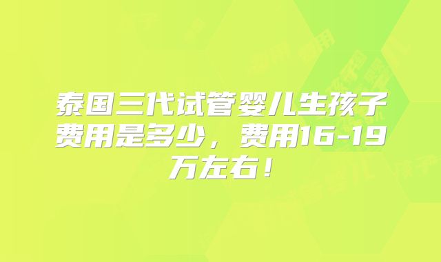 泰国三代试管婴儿生孩子费用是多少，费用16-19万左右！